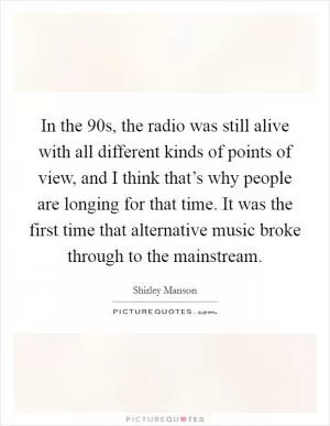 In the  90s, the radio was still alive with all different kinds of points of view, and I think that’s why people are longing for that time. It was the first time that alternative music broke through to the mainstream Picture Quote #1