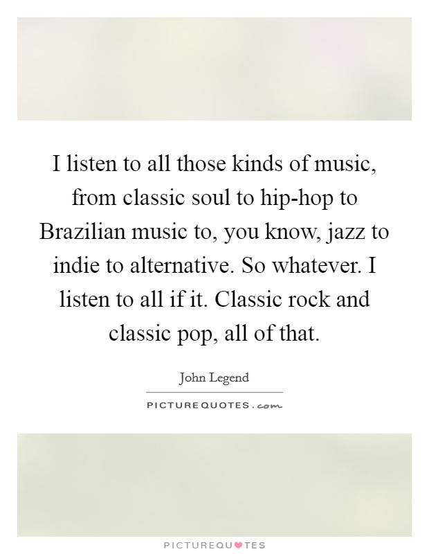 I listen to all those kinds of music, from classic soul to hip-hop to Brazilian music to, you know, jazz to indie to alternative. So whatever. I listen to all if it. Classic rock and classic pop, all of that. Picture Quote #1