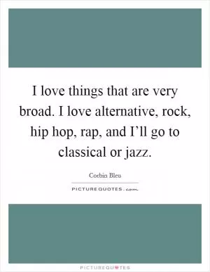 I love things that are very broad. I love alternative, rock, hip hop, rap, and I’ll go to classical or jazz Picture Quote #1