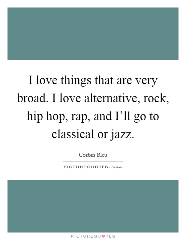 I love things that are very broad. I love alternative, rock, hip hop, rap, and I'll go to classical or jazz. Picture Quote #1
