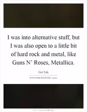 I was into alternative stuff, but I was also open to a little bit of hard rock and metal, like Guns N’ Roses, Metallica Picture Quote #1