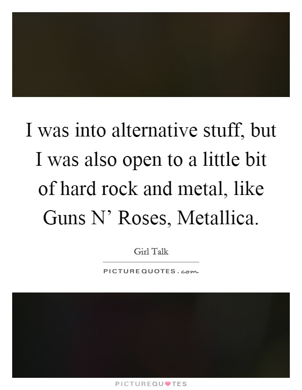 I was into alternative stuff, but I was also open to a little bit of hard rock and metal, like Guns N' Roses, Metallica. Picture Quote #1