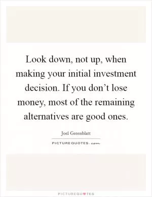 Look down, not up, when making your initial investment decision. If you don’t lose money, most of the remaining alternatives are good ones Picture Quote #1