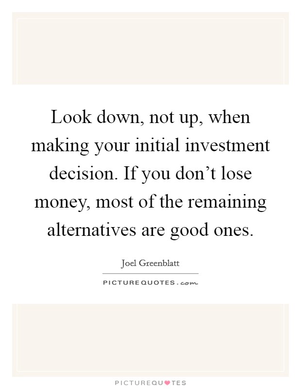 Look down, not up, when making your initial investment decision. If you don't lose money, most of the remaining alternatives are good ones. Picture Quote #1