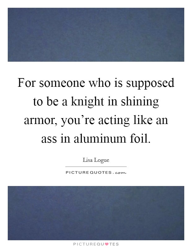 For someone who is supposed to be a knight in shining armor, you're acting like an ass in aluminum foil. Picture Quote #1