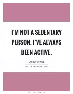 I’m not a sedentary person. I’ve always been active Picture Quote #1