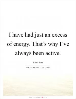 I have had just an excess of energy. That’s why I’ve always been active Picture Quote #1