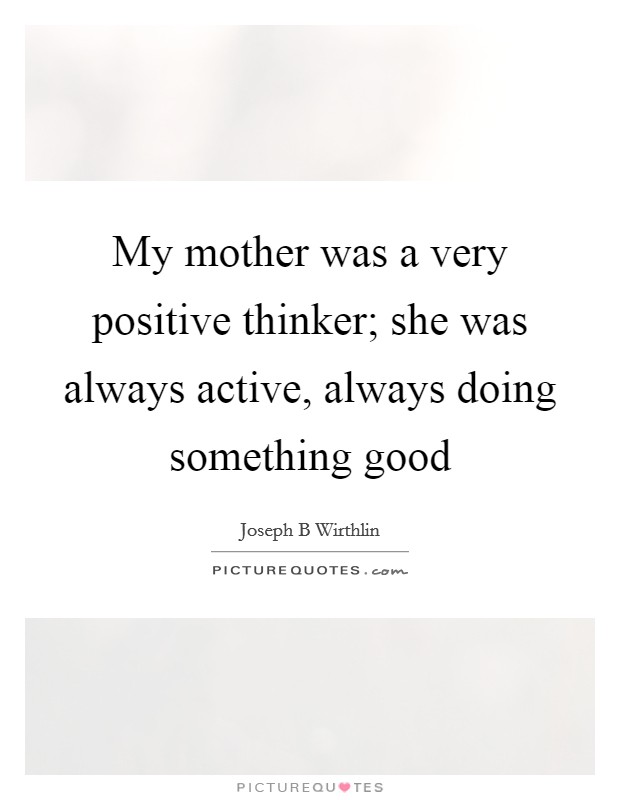 My mother was a very positive thinker; she was always active, always doing something good Picture Quote #1