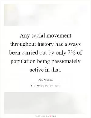 Any social movement throughout history has always been carried out by only 7% of population being passionately active in that Picture Quote #1