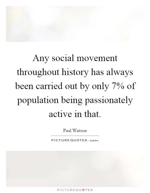 Any social movement throughout history has always been carried out by only 7% of population being passionately active in that. Picture Quote #1