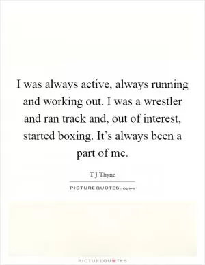 I was always active, always running and working out. I was a wrestler and ran track and, out of interest, started boxing. It’s always been a part of me Picture Quote #1