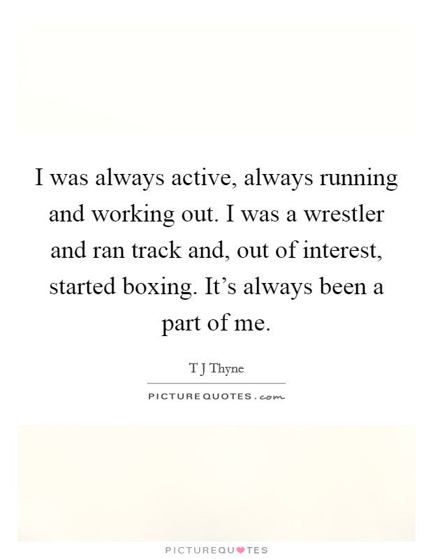 I was always active, always running and working out. I was a wrestler and ran track and, out of interest, started boxing. It's always been a part of me. Picture Quote #1
