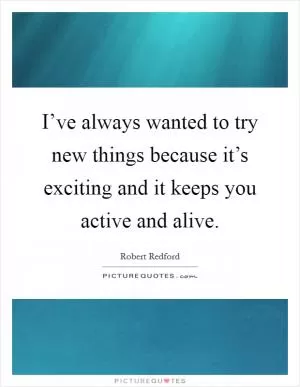 I’ve always wanted to try new things because it’s exciting and it keeps you active and alive Picture Quote #1