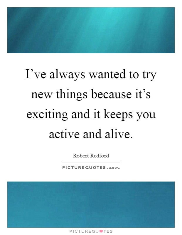 I've always wanted to try new things because it's exciting and it keeps you active and alive. Picture Quote #1