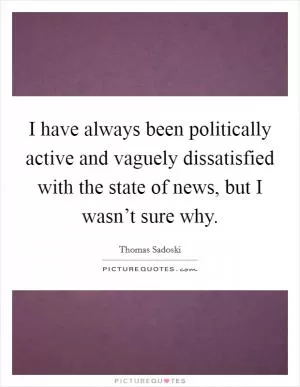 I have always been politically active and vaguely dissatisfied with the state of news, but I wasn’t sure why Picture Quote #1