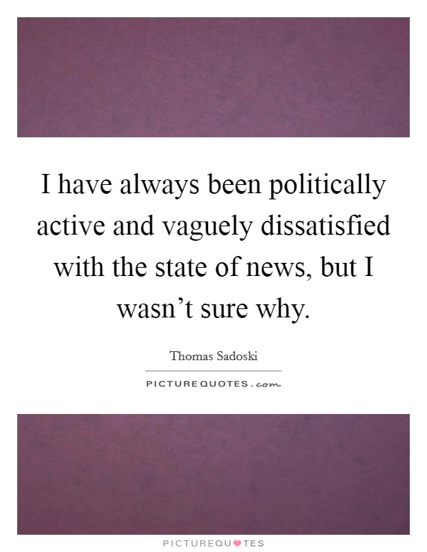 I have always been politically active and vaguely dissatisfied with the state of news, but I wasn't sure why. Picture Quote #1