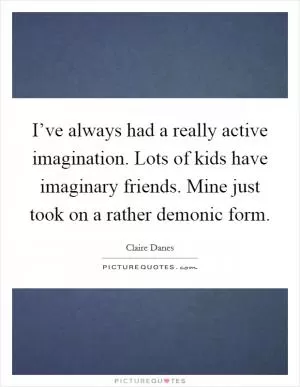 I’ve always had a really active imagination. Lots of kids have imaginary friends. Mine just took on a rather demonic form Picture Quote #1