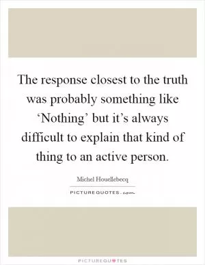 The response closest to the truth was probably something like ‘Nothing’ but it’s always difficult to explain that kind of thing to an active person Picture Quote #1