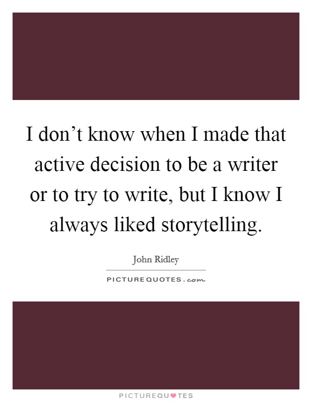 I don't know when I made that active decision to be a writer or to try to write, but I know I always liked storytelling. Picture Quote #1