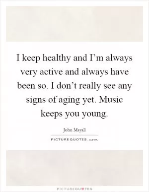 I keep healthy and I’m always very active and always have been so. I don’t really see any signs of aging yet. Music keeps you young Picture Quote #1