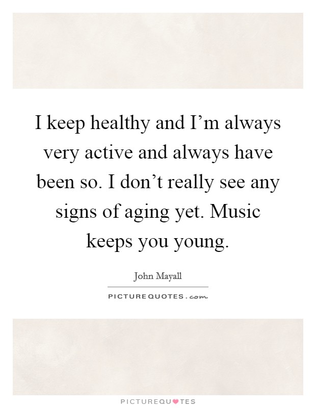 I keep healthy and I'm always very active and always have been so. I don't really see any signs of aging yet. Music keeps you young. Picture Quote #1