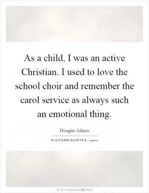 As a child, I was an active Christian. I used to love the school choir and remember the carol service as always such an emotional thing Picture Quote #1