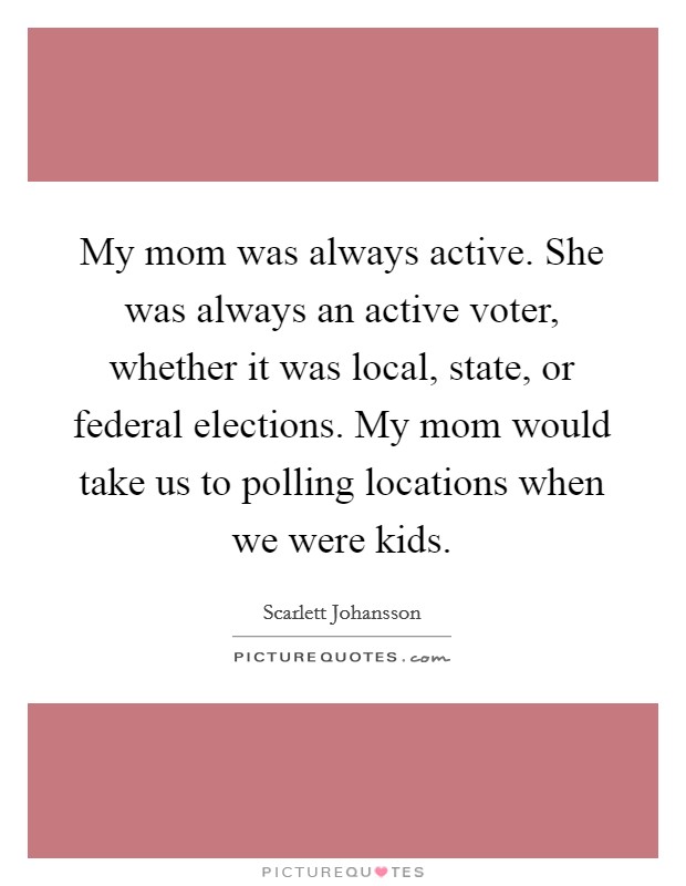 My mom was always active. She was always an active voter, whether it was local, state, or federal elections. My mom would take us to polling locations when we were kids. Picture Quote #1