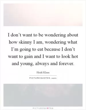 I don’t want to be wondering about how skinny I am, wondering what I’m going to eat because I don’t want to gain and I want to look hot and young, always and forever Picture Quote #1