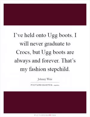 I’ve held onto Ugg boots. I will never graduate to Crocs, but Ugg boots are always and forever. That’s my fashion stepchild Picture Quote #1