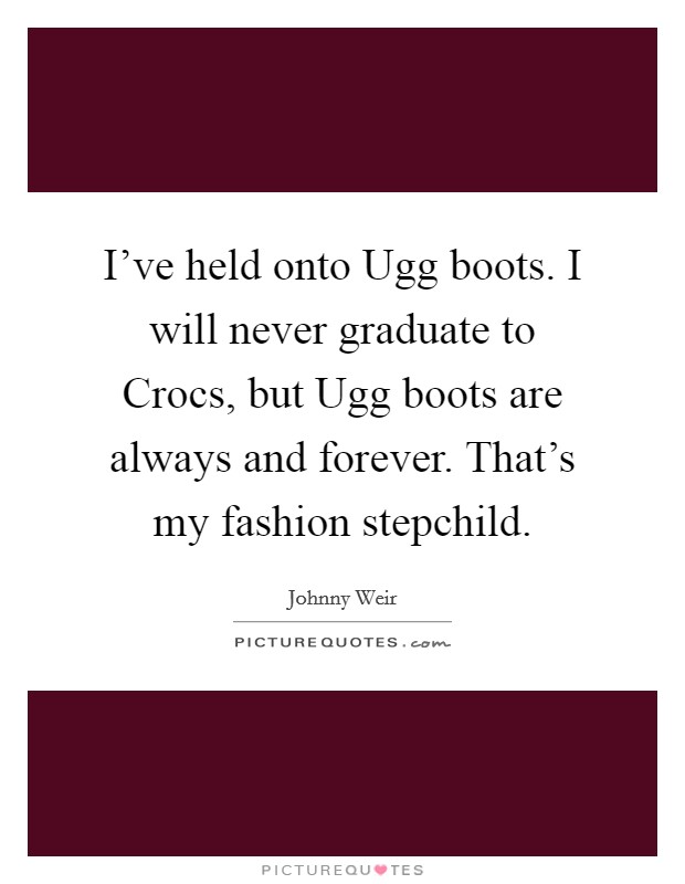 I've held onto Ugg boots. I will never graduate to Crocs, but Ugg boots are always and forever. That's my fashion stepchild. Picture Quote #1