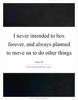 I never intended to box forever, and always planned to move on to do other things Picture Quote #1