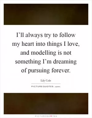 I’ll always try to follow my heart into things I love, and modelling is not something I’m dreaming of pursuing forever Picture Quote #1