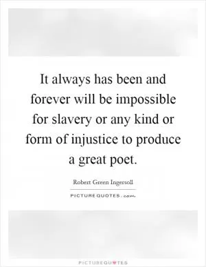 It always has been and forever will be impossible for slavery or any kind or form of injustice to produce a great poet Picture Quote #1