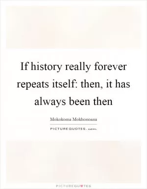 If history really forever repeats itself: then, it has always been then Picture Quote #1