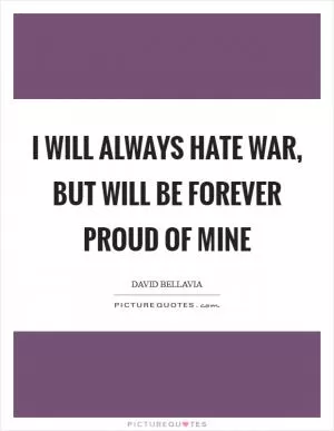 I will always hate war, but will be forever proud of mine Picture Quote #1