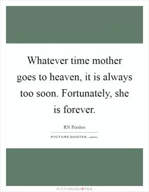Whatever time mother goes to heaven, it is always too soon. Fortunately, she is forever Picture Quote #1