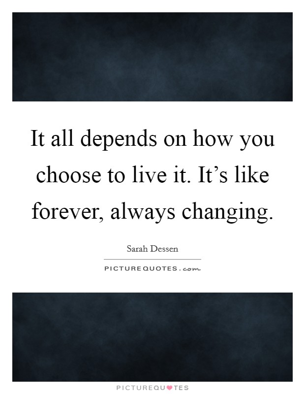 It all depends on how you choose to live it. It's like forever, always changing. Picture Quote #1