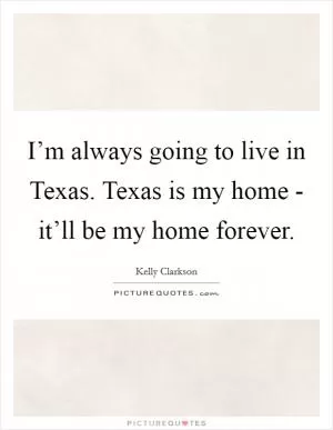I’m always going to live in Texas. Texas is my home - it’ll be my home forever Picture Quote #1