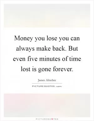 Money you lose you can always make back. But even five minutes of time lost is gone forever Picture Quote #1