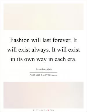 Fashion will last forever. It will exist always. It will exist in its own way in each era Picture Quote #1