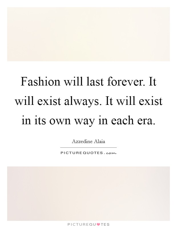 Fashion will last forever. It will exist always. It will exist in its own way in each era. Picture Quote #1
