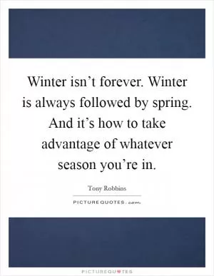 Winter isn’t forever. Winter is always followed by spring. And it’s how to take advantage of whatever season you’re in Picture Quote #1