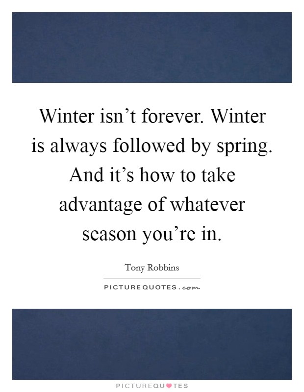 Winter isn't forever. Winter is always followed by spring. And it's how to take advantage of whatever season you're in. Picture Quote #1