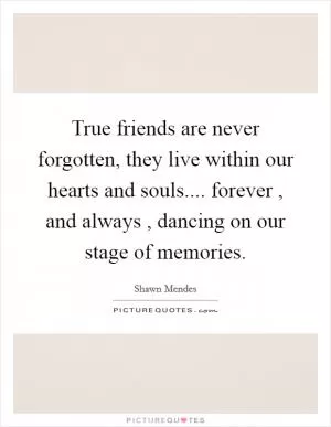 True friends are never forgotten, they live within our hearts and souls.... forever , and always , dancing on our stage of memories Picture Quote #1