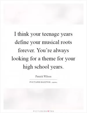 I think your teenage years define your musical roots forever. You’re always looking for a theme for your high school years Picture Quote #1