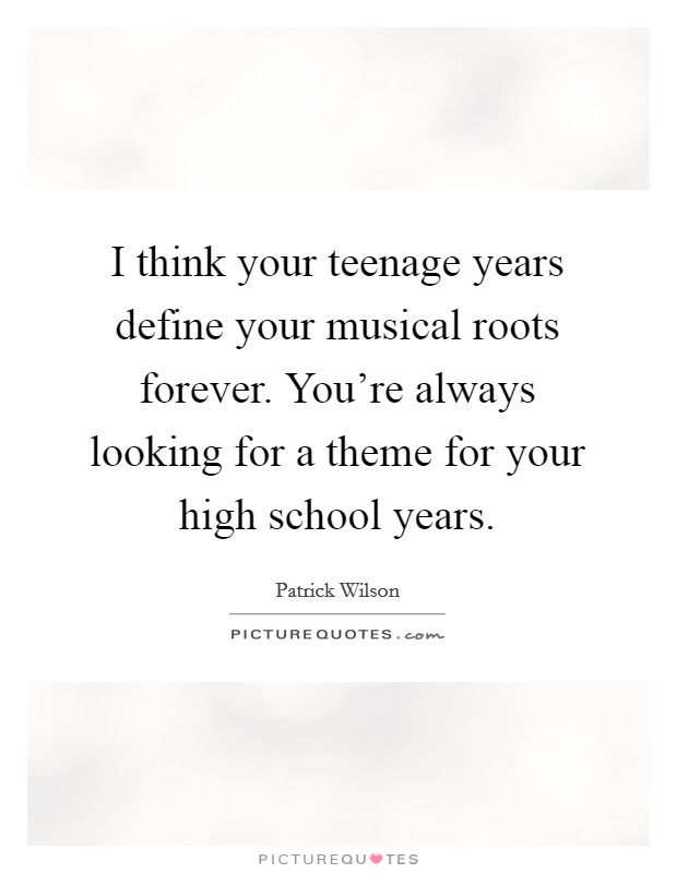 I think your teenage years define your musical roots forever. You're always looking for a theme for your high school years. Picture Quote #1