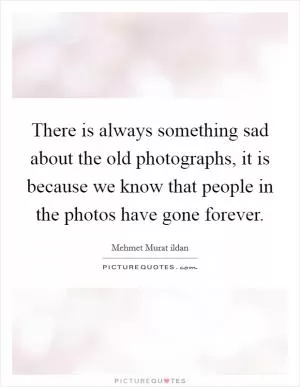 There is always something sad about the old photographs, it is because we know that people in the photos have gone forever Picture Quote #1
