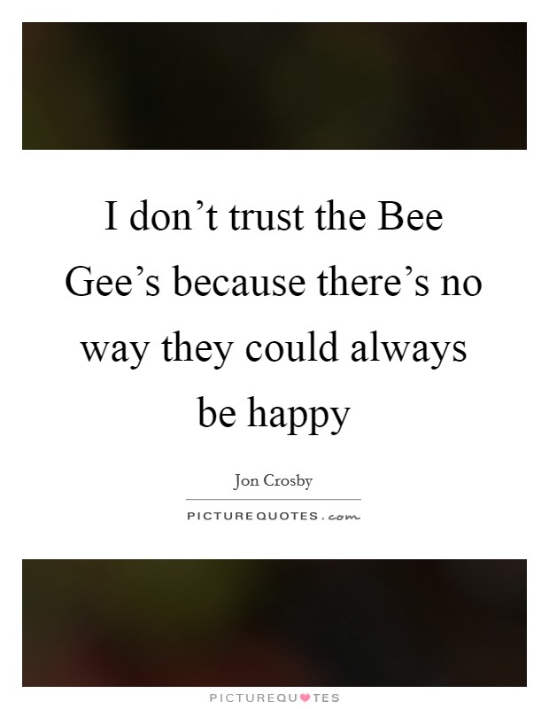 I don't trust the Bee Gee's because there's no way they could always be happy Picture Quote #1