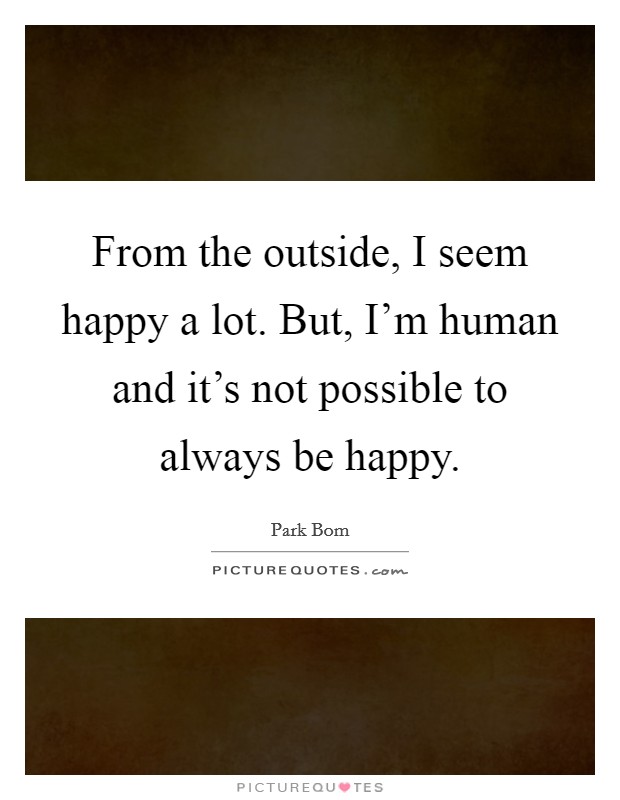From the outside, I seem happy a lot. But, I'm human and it's not possible to always be happy. Picture Quote #1