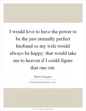 I would love to have the power to be the just eternally perfect husband so my wife would always be happy; that would take me to heaven if I could figure that one out Picture Quote #1